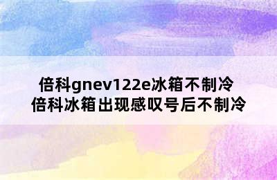 倍科gnev122e冰箱不制冷 倍科冰箱出现感叹号后不制冷